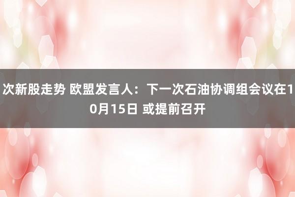 次新股走势 欧盟发言人：下一次石油协调组会议在10月15日 或提前召开