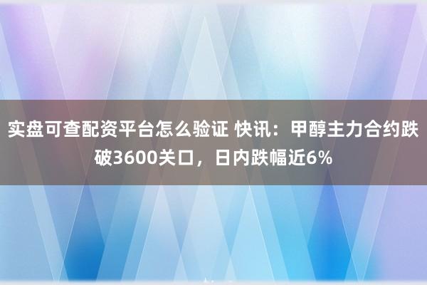 实盘可查配资平台怎么验证 快讯：甲醇主力合约跌破3600关口，日内跌幅近6%
