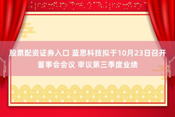 股票配资证券入口 蓝思科技拟于10月23日召开董事会会议 审议第三季度业绩