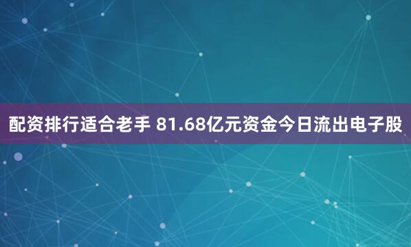配资排行适合老手 81.68亿元资金今日流出电子股