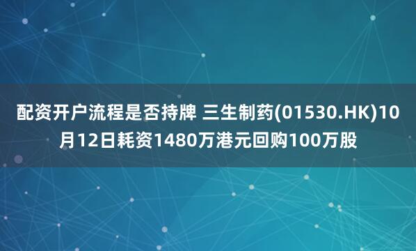 配资开户流程是否持牌 三生制药(01530.HK)10月12日耗资1480万港元回购100万股