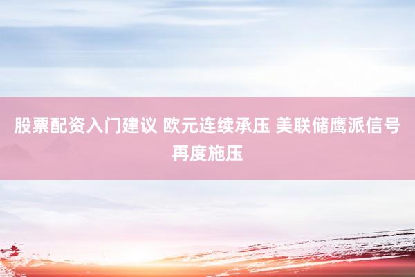 股票配资入门建议 欧元连续承压 美联储鹰派信号再度施压