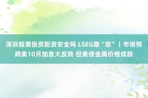深圳股票投资配资安全吗 LSEG跟“宗”｜市场预期美10月加息大反转 但美债金属价格续跌