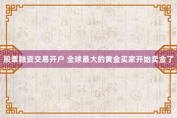 股票融资交易开户 全球最大的黄金买家开始卖金了