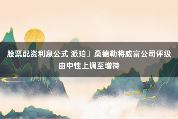 股票配资利息公式 派珀・桑德勒将威富公司评级由中性上调至增持