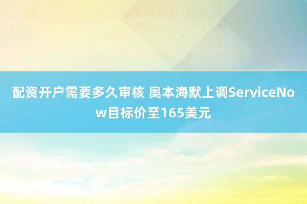 配资开户需要多久审核 奥本海默上调ServiceNow目标价至165美元