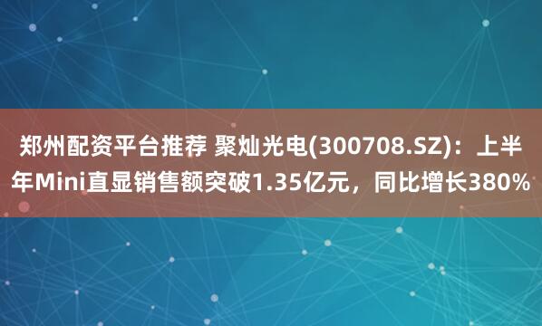 郑州配资平台推荐 聚灿光电(300708.SZ)：上半年Mini直显销售额突破1.35亿元，同比增长380%