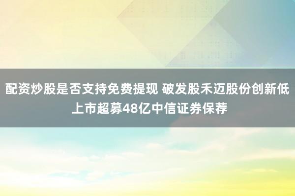 配资炒股是否支持免费提现 破发股禾迈股份创新低 上市超募48亿中信证券保荐