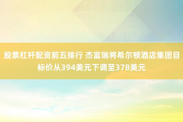 股票杠杆配资前五排行 杰富瑞将希尔顿酒店集团目标价从394美元下调至378美元