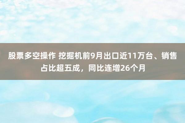 股票多空操作 挖掘机前9月出口近11万台、销售占比超五成，同比连增26个月