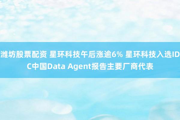 潍坊股票配资 星环科技午后涨逾6% 星环科技入选IDC中国Data Agent报告主要厂商代表