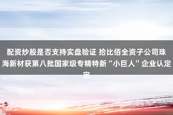 配资炒股是否支持实盘验证 拾比佰全资子公司珠海新材获第八批国家级专精特新“小巨人”企业认定