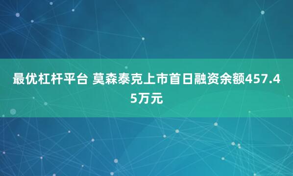 最优杠杆平台 莫森泰克上市首日融资余额457.45万元
