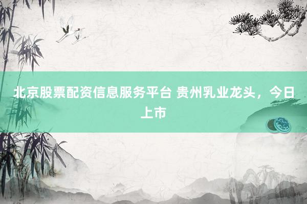 北京股票配资信息服务平台 贵州乳业龙头，今日上市