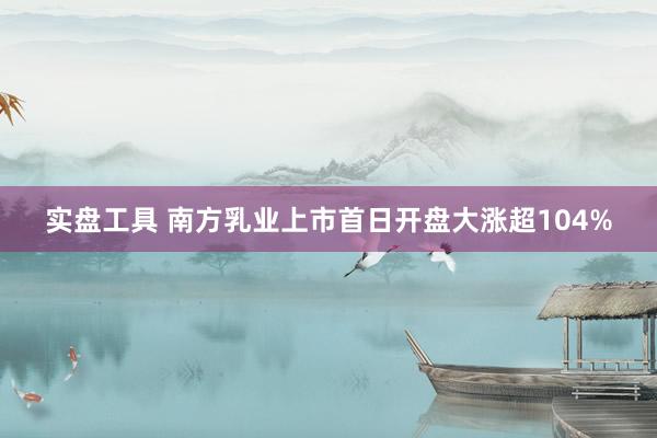实盘工具 南方乳业上市首日开盘大涨超104%