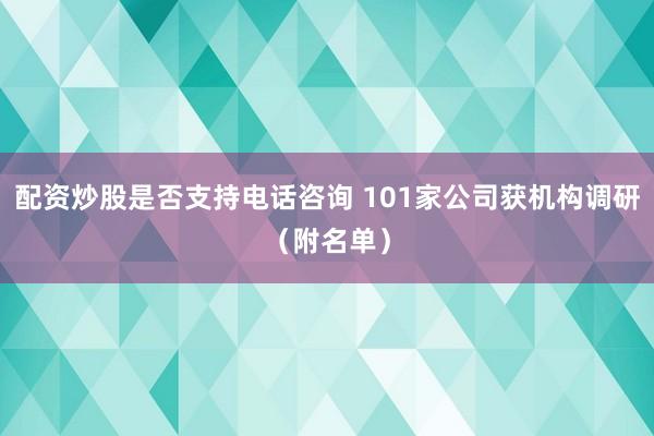 配资炒股是否支持电话咨询 101家公司获机构调研（附名单）
