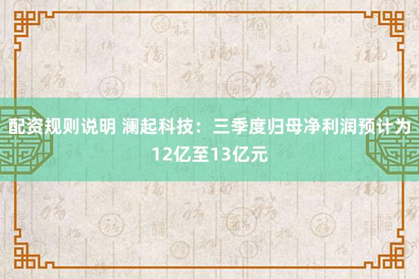配资规则说明 澜起科技：三季度归母净利润预计为12亿至13亿元