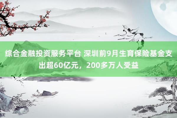 综合金融投资服务平台 深圳前9月生育保险基金支出超60亿元，200多万人受益