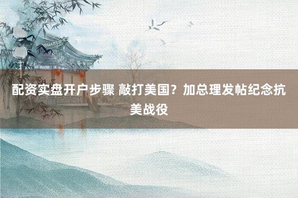 配资实盘开户步骤 敲打美国？加总理发帖纪念抗美战役