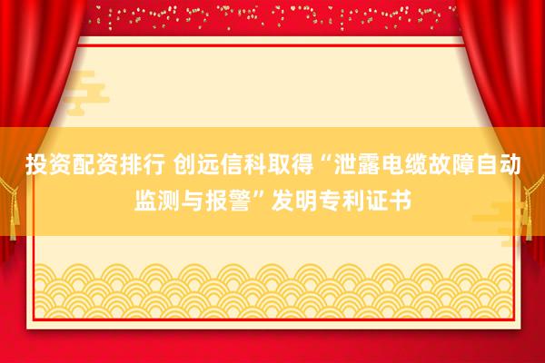 投资配资排行 创远信科取得“泄露电缆故障自动监测与报警”发明专利证书