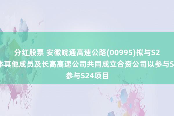 分红股票 安徽皖通高速公路(00995)拟与S24联合体其他成员及长高高速公司共同成立合资公司以参与S24项目