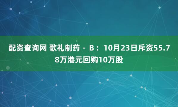 配资查询网 歌礼制药－Ｂ：10月23日斥资55.78万港元回购10万股