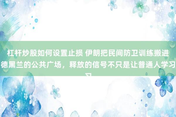 杠杆炒股如何设置止损 伊朗把民间防卫训练搬进德黑兰的公共广场，释放的信号不只是让普通人学习