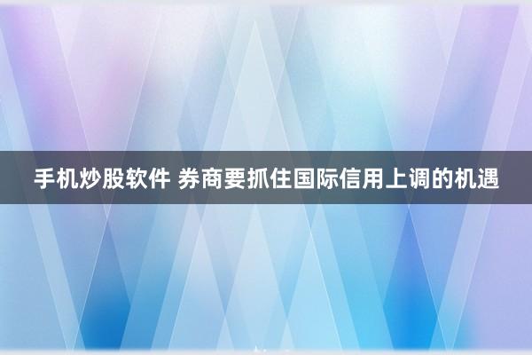 手机炒股软件 券商要抓住国际信用上调的机遇