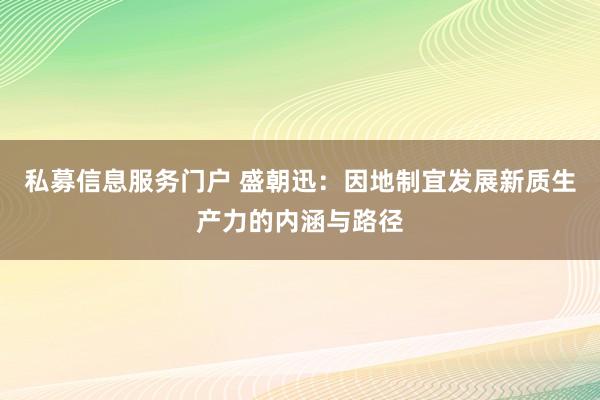 私募信息服务门户 盛朝迅：因地制宜发展新质生产力的内涵与路径