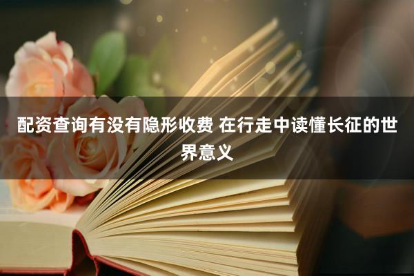 配资查询有没有隐形收费 在行走中读懂长征的世界意义