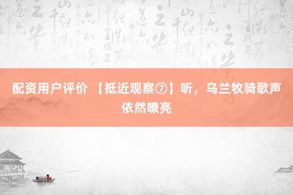 配资用户评价 【抵近观察⑦】听，乌兰牧骑歌声依然嘹亮