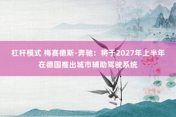 杠杆模式 梅赛德斯-奔驰：将于2027年上半年在德国推出城市辅助驾驶系统