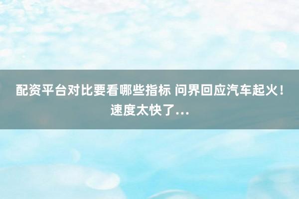 配资平台对比要看哪些指标 问界回应汽车起火!速度太快了…