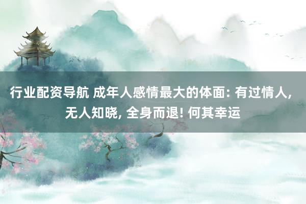 行业配资导航 成年人感情最大的体面: 有过情人, 无人知晓, 全身而退! 何其幸运