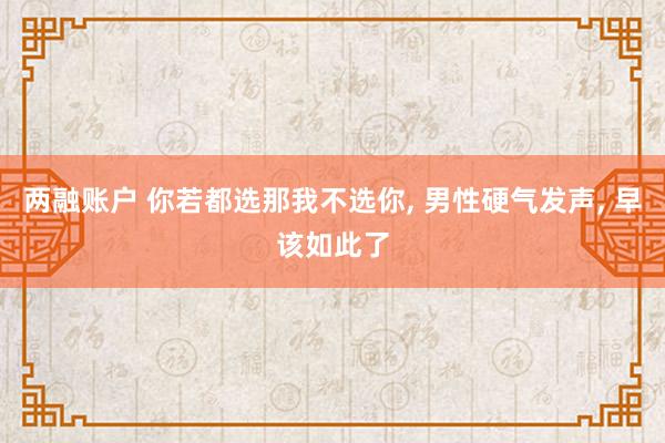 两融账户 你若都选那我不选你, 男性硬气发声, 早该如此了