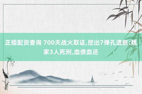 正规配资查询 700天战火取证,挖出7弹孔遗骸:魏家3人死刑,血债血还
