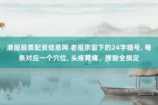 港股股票配资信息网 老祖宗留下的24字暗号, 每条对应一个穴位, 头疼胃痛、腰酸全搞定
