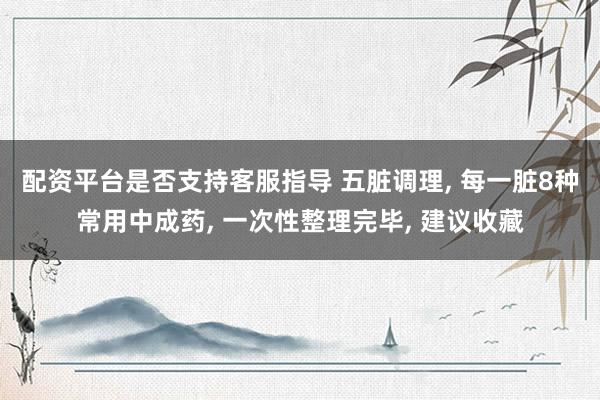 配资平台是否支持客服指导 五脏调理, 每一脏8种常用中成药, 一次性整理完毕, 建议收藏
