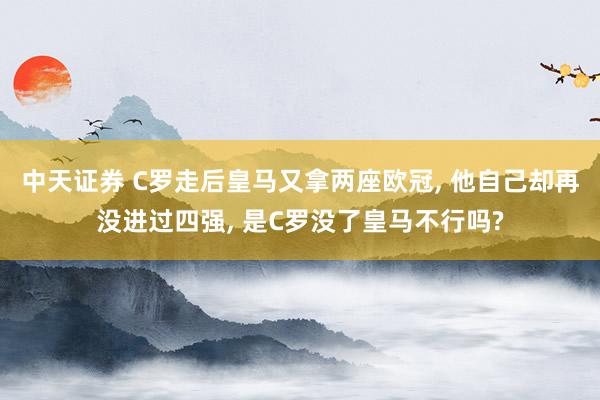 中天证券 C罗走后皇马又拿两座欧冠, 他自己却再没进过四强, 是C罗没了皇马不行吗?