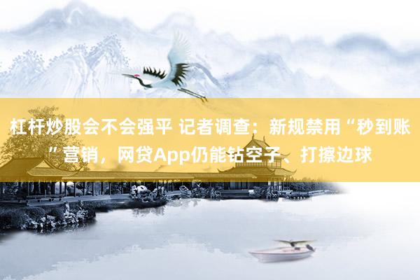 杠杆炒股会不会强平 记者调查：新规禁用“秒到账”营销，网贷App仍能钻空子、打擦边球