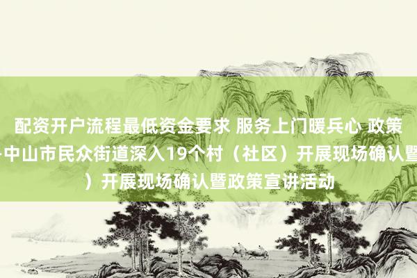 配资开户流程最低资金要求 服务上门暖兵心 政策宣讲零距离——中山市民众街道深入19个村（社区）开展现场确认暨政策宣讲活动