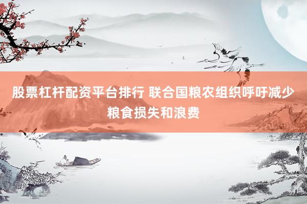 股票杠杆配资平台排行 联合国粮农组织呼吁减少粮食损失和浪费