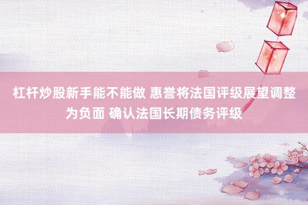 杠杆炒股新手能不能做 惠誉将法国评级展望调整为负面 确认法国长期债务评级