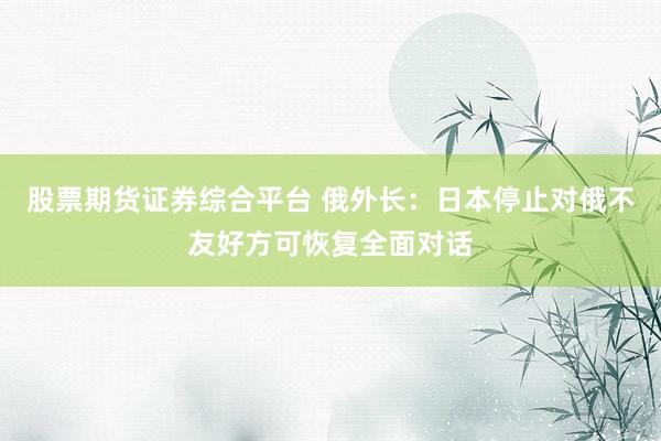 股票期货证券综合平台 俄外长：日本停止对俄不友好方可恢复全面对话