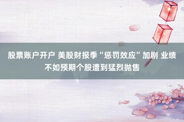 股票账户开户 美股财报季“惩罚效应”加剧 业绩不如预期个股遭到猛烈抛售